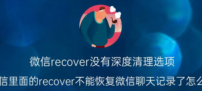 微信recover没有深度清理选项 微信里面的recover不能恢复微信聊天记录了怎么办？